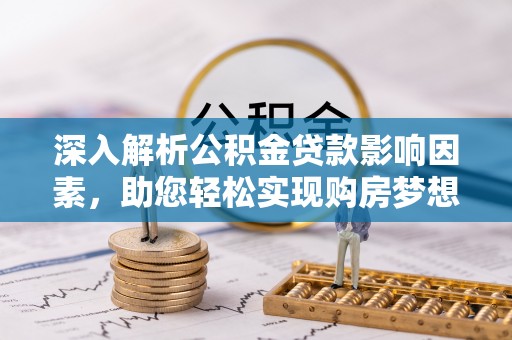 西安深入解析公积金贷款影响因素，助您轻松实现购房梦想